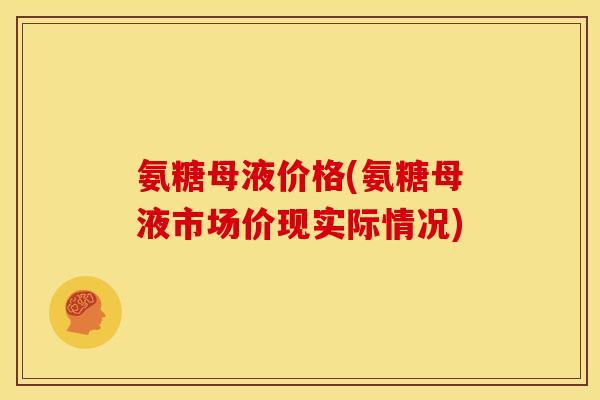 氨糖母液价格(氨糖母液市场价现实际情况)