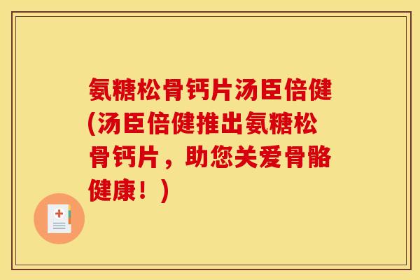 氨糖松骨钙片汤臣倍健(汤臣倍健推出氨糖松骨钙片，助您关爱骨骼健康！)