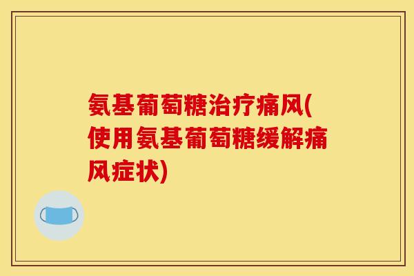 氨基葡萄糖治疗痛风(使用氨基葡萄糖缓解痛风症状)