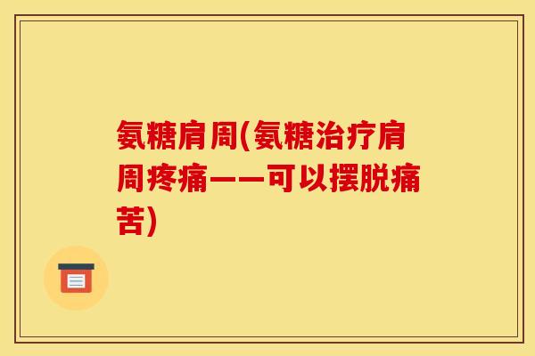 氨糖肩周(氨糖治疗肩周疼痛——可以摆脱痛苦)