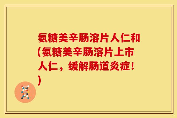 氨糖美辛肠溶片人仁和(氨糖美辛肠溶片上市人仁，缓解肠道炎症！)
