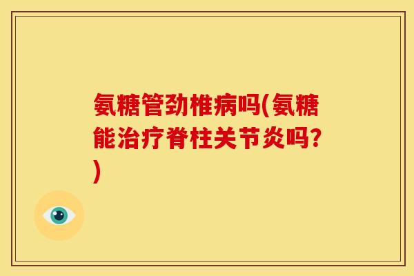 氨糖管劲椎病吗(氨糖能治疗脊柱关节炎吗？)