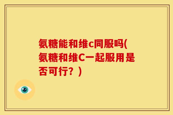 氨糖能和维c同服吗(氨糖和维C一起服用是否可行？)