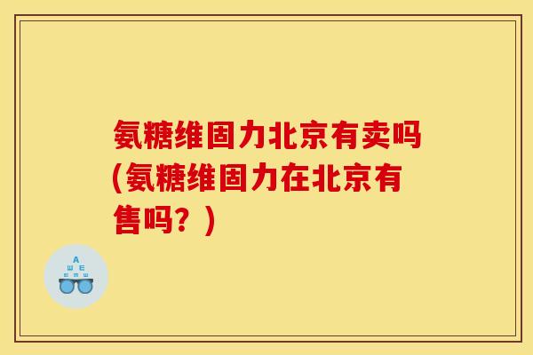 氨糖维固力北京有卖吗(氨糖维固力在北京有售吗？)