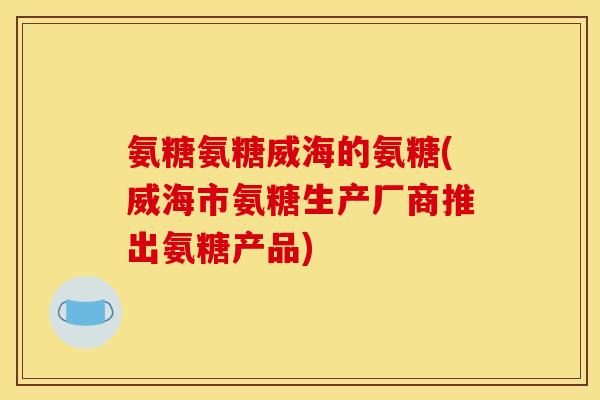 氨糖氨糖威海的氨糖(威海市氨糖生产厂商推出氨糖产品)