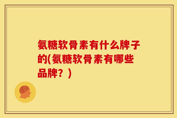 氨糖软骨素有什么牌子的(氨糖软骨素有哪些品牌？)