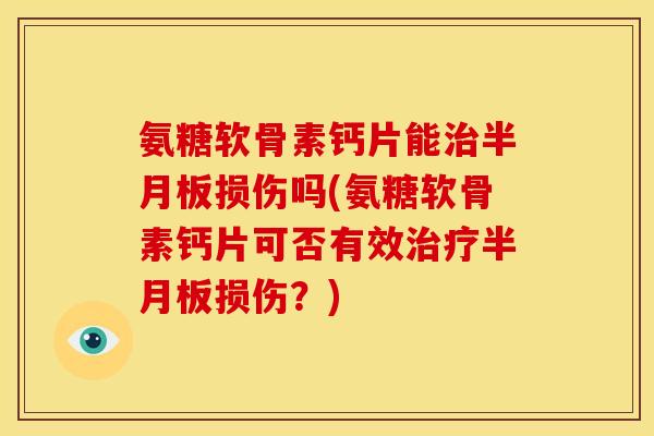 氨糖软骨素钙片能治半月板损伤吗(氨糖软骨素钙片可否有效治疗半月板损伤？)