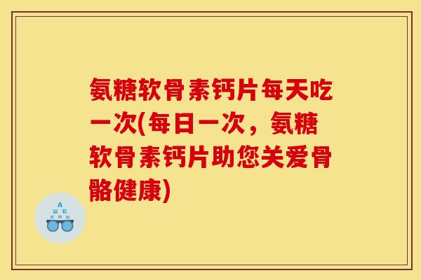 氨糖软骨素钙片每天吃一次(每日一次，氨糖软骨素钙片助您关爱骨骼健康)