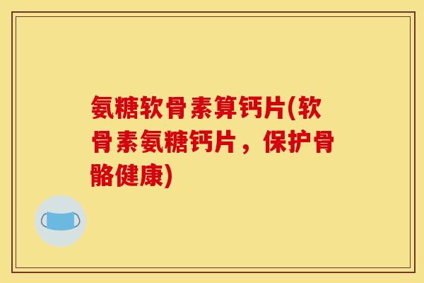 氨糖软骨素算钙片(软骨素氨糖钙片，保护骨骼健康)