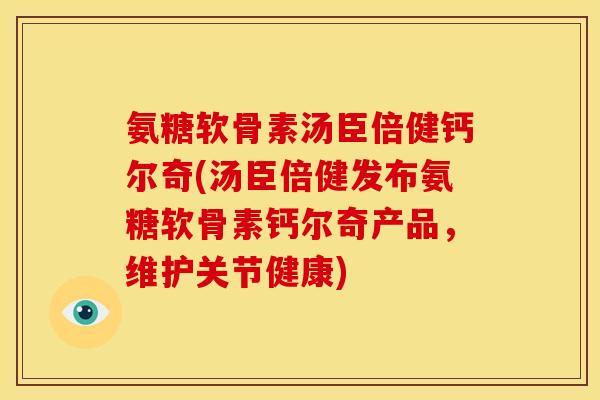 氨糖软骨素汤臣倍健钙尔奇(汤臣倍健发布氨糖软骨素钙尔奇产品，维护关节健康)