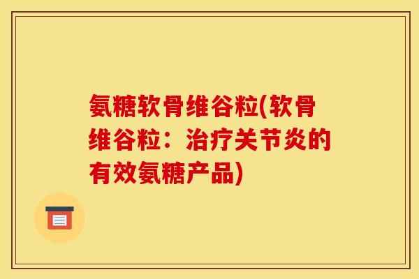 氨糖软骨维谷粒(软骨维谷粒：治疗关节炎的有效氨糖产品)