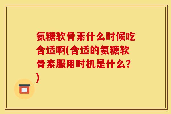 氨糖软骨素什么时候吃合适啊(合适的氨糖软骨素服用时机是什么？)