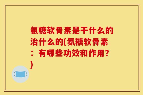 氨糖软骨素是干什么的治什么的(氨糖软骨素：有哪些功效和作用？)