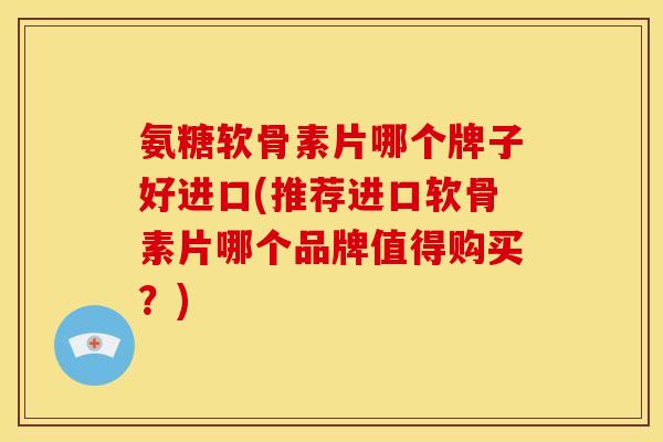 氨糖软骨素片哪个牌子好进口(推荐进口软骨素片哪个品牌值得购买？)