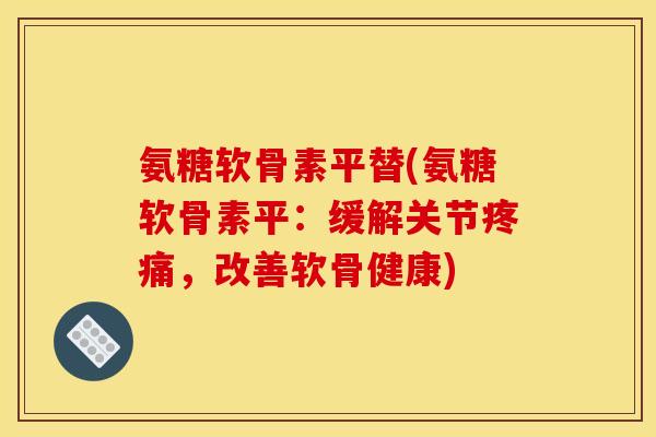 氨糖软骨素平替(氨糖软骨素平：缓解关节疼痛，改善软骨健康)