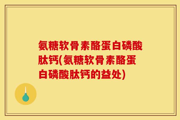 氨糖软骨素酪蛋白磷酸肽钙(氨糖软骨素酪蛋白磷酸肽钙的益处)