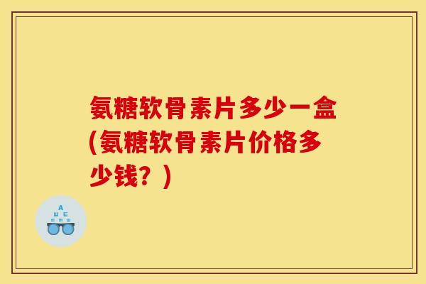 氨糖软骨素片多少一盒(氨糖软骨素片价格多少钱？)
