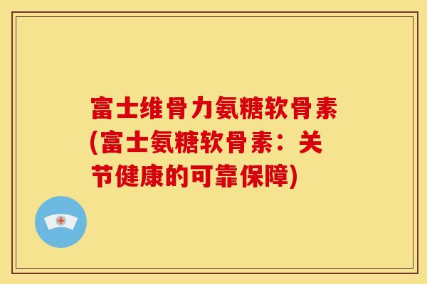 富士维骨力氨糖软骨素(富士氨糖软骨素：关节健康的可靠保障)