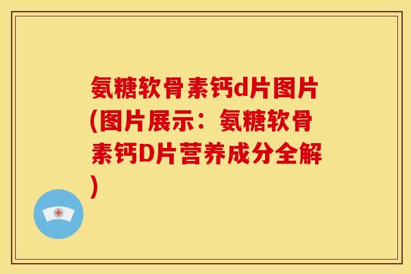 氨糖软骨素钙d片图片(图片展示：氨糖软骨素钙D片营养成分全解)