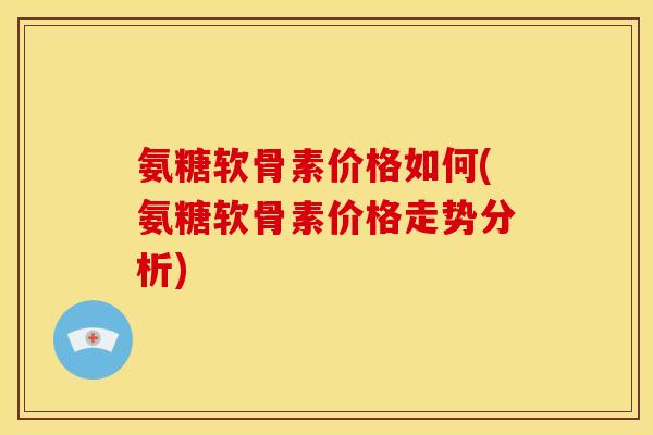 氨糖软骨素价格如何(氨糖软骨素价格走势分析)