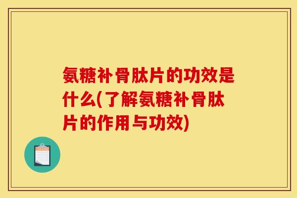 氨糖补骨肽片的功效是什么(了解氨糖补骨肽片的作用与功效)