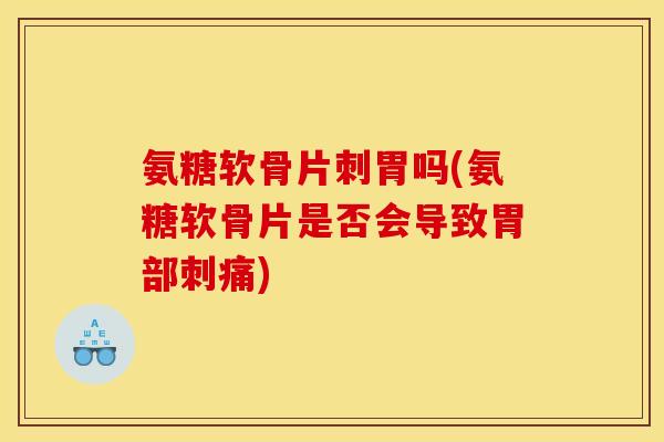 氨糖软骨片刺胃吗(氨糖软骨片是否会导致胃部刺痛)