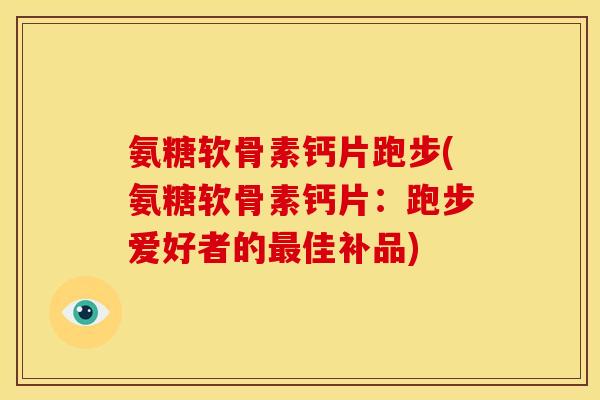 氨糖软骨素钙片跑步(氨糖软骨素钙片：跑步爱好者的最佳补品)