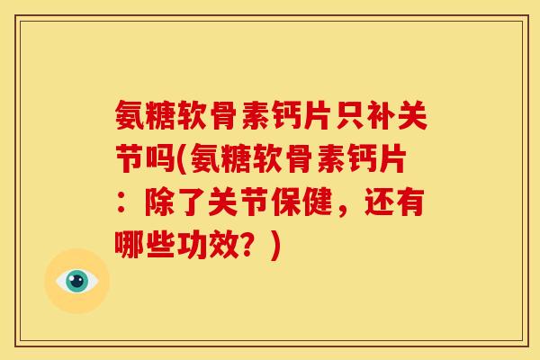 氨糖软骨素钙片只补关节吗(氨糖软骨素钙片：除了关节保健，还有哪些功效？)