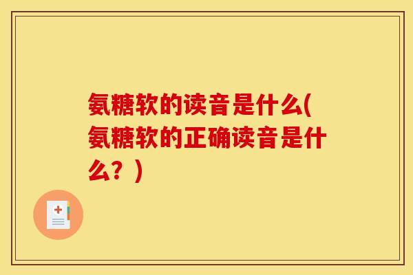 氨糖软的读音是什么(氨糖软的正确读音是什么？)