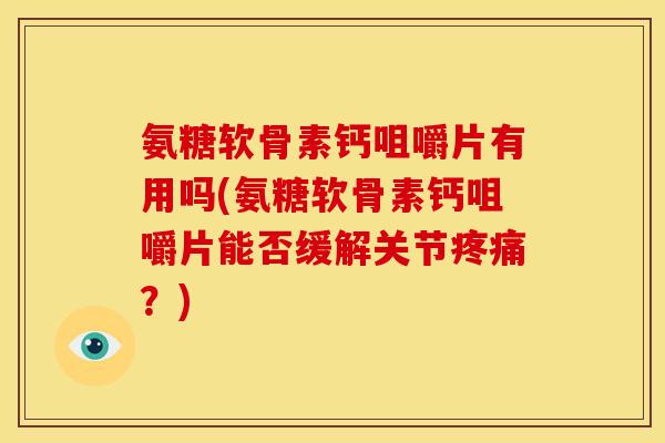 氨糖软骨素钙咀嚼片有用吗(氨糖软骨素钙咀嚼片能否缓解关节疼痛？)