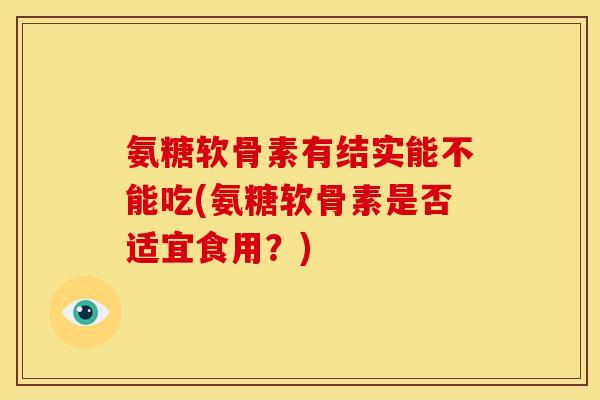 氨糖软骨素有结实能不能吃(氨糖软骨素是否适宜食用？)