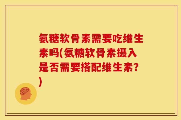 氨糖软骨素需要吃维生素吗(氨糖软骨素摄入是否需要搭配维生素？)