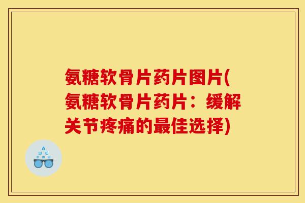 氨糖软骨片药片图片(氨糖软骨片药片：缓解关节疼痛的最佳选择)