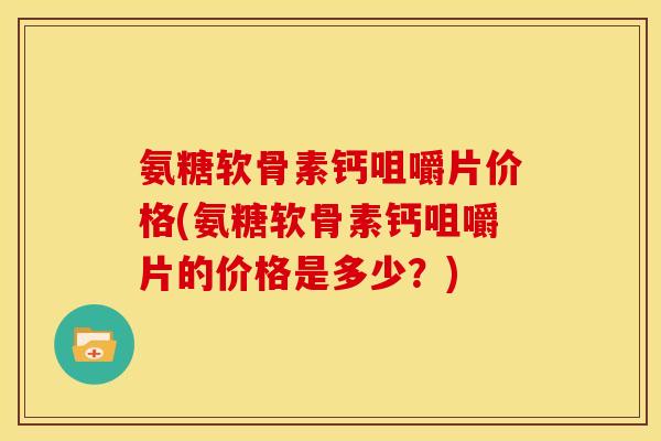 氨糖软骨素钙咀嚼片价格(氨糖软骨素钙咀嚼片的价格是多少？)