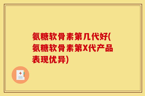 氨糖软骨素第几代好(氨糖软骨素第X代产品表现优异)