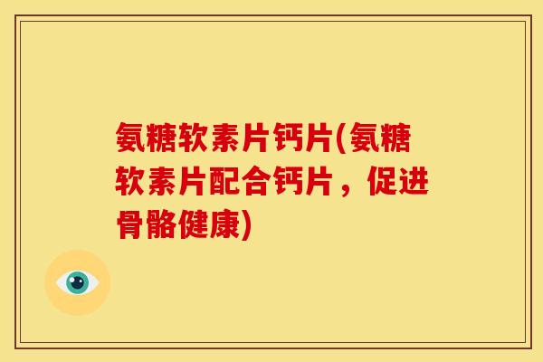 氨糖软素片钙片(氨糖软素片配合钙片，促进骨骼健康)