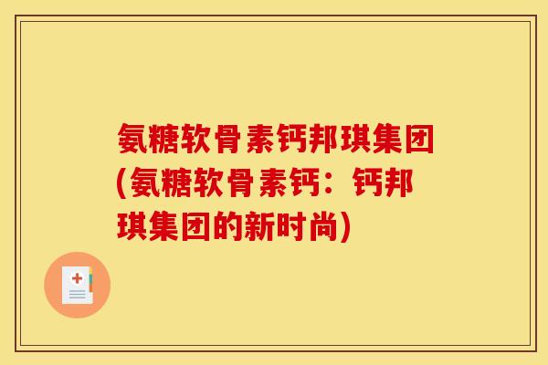 氨糖软骨素钙邦琪集团(氨糖软骨素钙：钙邦琪集团的新时尚)