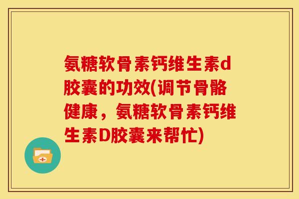 氨糖软骨素钙维生素d胶囊的功效(调节骨骼健康，氨糖软骨素钙维生素D胶囊来帮忙)