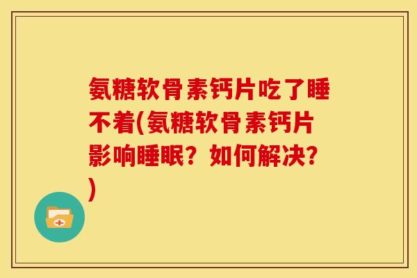 氨糖软骨素钙片吃了睡不着(氨糖软骨素钙片影响睡眠？如何解决？)