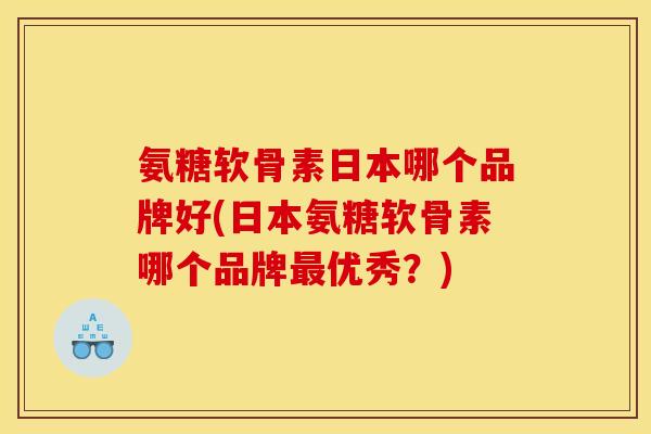 氨糖软骨素日本哪个品牌好(日本氨糖软骨素哪个品牌最优秀？)