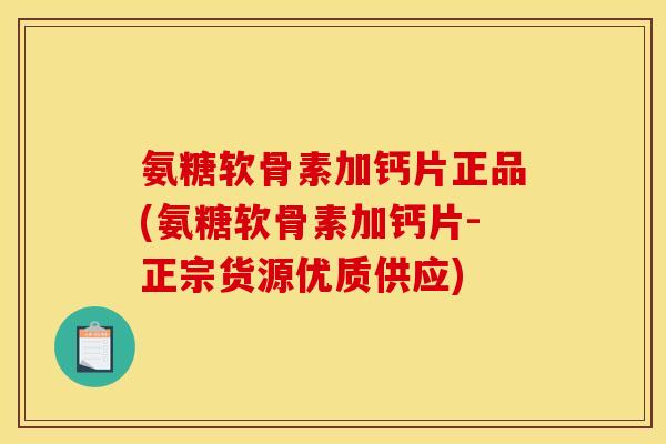 氨糖软骨素加钙片正品(氨糖软骨素加钙片-正宗货源优质供应)