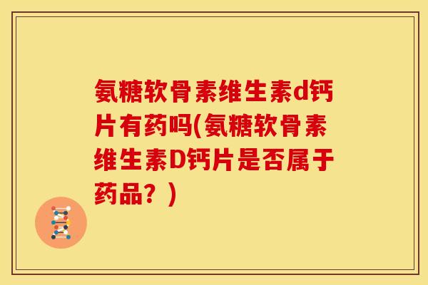 氨糖软骨素维生素d钙片有药吗(氨糖软骨素维生素D钙片是否属于药品？)