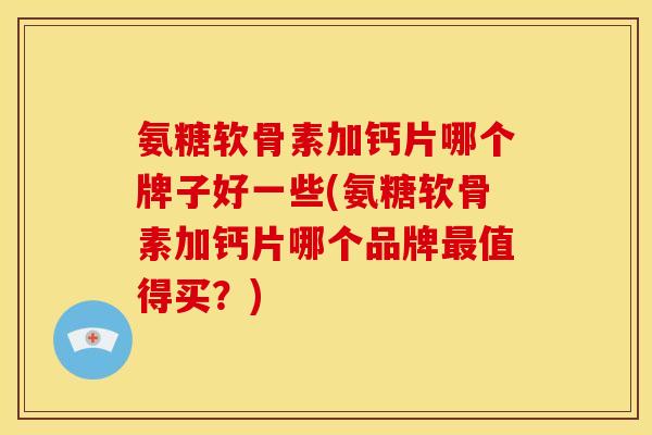 氨糖软骨素加钙片哪个牌子好一些(氨糖软骨素加钙片哪个品牌最值得买？)