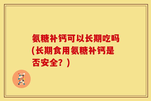 氨糖补钙可以长期吃吗(长期食用氨糖补钙是否安全？)
