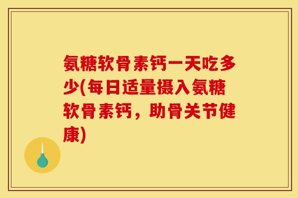 氨糖软骨素钙一天吃多少(每日适量摄入氨糖软骨素钙，助骨关节健康)