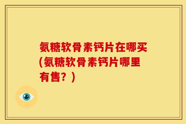 氨糖软骨素钙片在哪买(氨糖软骨素钙片哪里有售？)