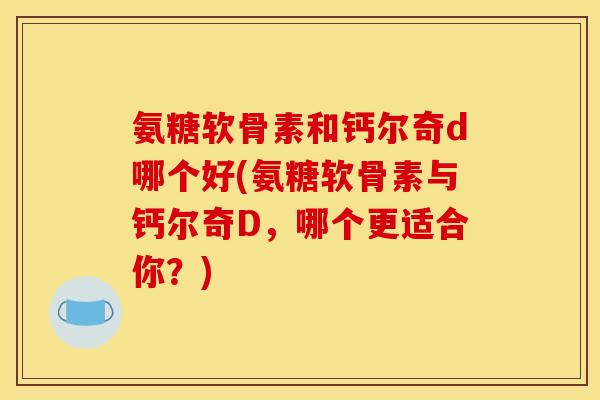 氨糖软骨素和钙尔奇d哪个好(氨糖软骨素与钙尔奇D，哪个更适合你？)