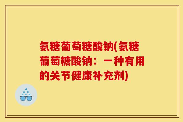 氨糖葡萄糖酸钠(氨糖葡萄糖酸钠：一种有用的关节健康补充剂)