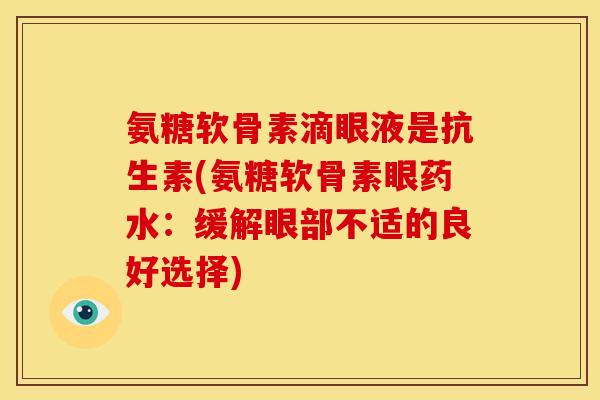 氨糖软骨素滴眼液是抗生素(氨糖软骨素眼药水：缓解眼部不适的良好选择)
