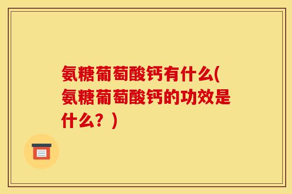 氨糖葡萄酸钙有什么(氨糖葡萄酸钙的功效是什么？)